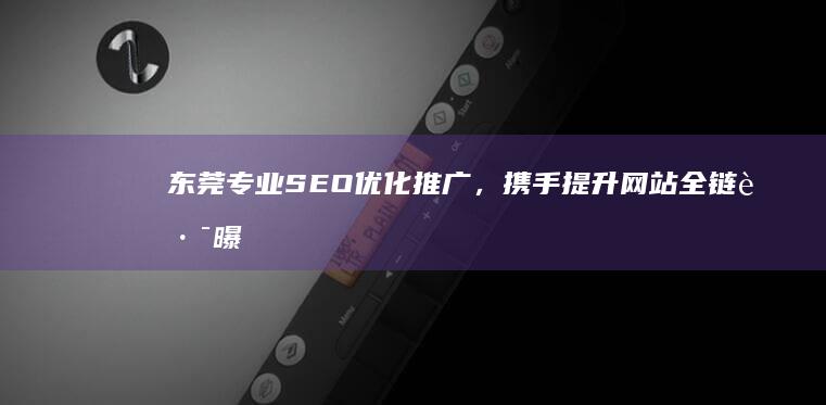 东莞专业SEO优化推广，携手提升网站全链路曝光度